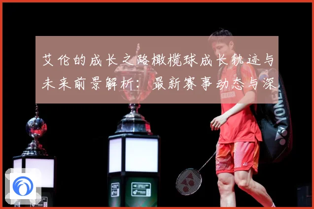 艾伦的成长之路橄榄球成长轨迹与未来前景解析：最新赛事动态与深度分析