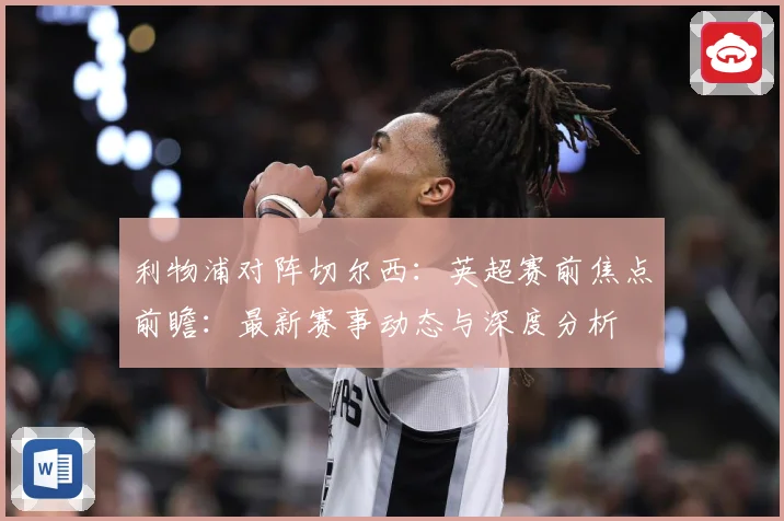 利物浦对阵切尔西：英超赛前焦点前瞻：最新赛事动态与深度分析