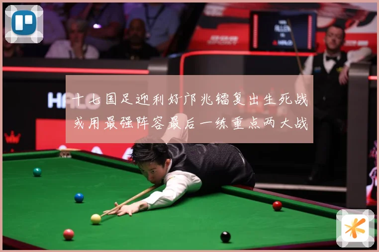 十七国足迎利好邝兆镭复出生死战或用最强阵容最后一练重点两大战术观察：最新赛事动态与深度分析