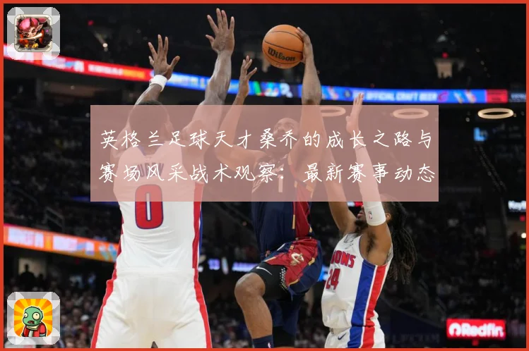 英格兰足球天才桑乔的成长之路与赛场风采战术观察：最新赛事动态与深度分析