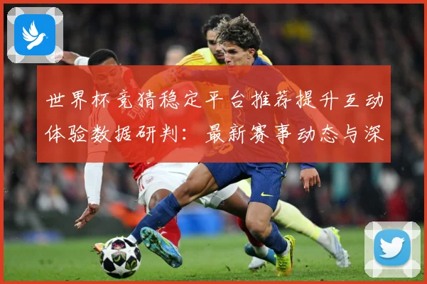 世界杯竞猜稳定平台推荐提升互动体验数据研判：最新赛事动态与深度分析