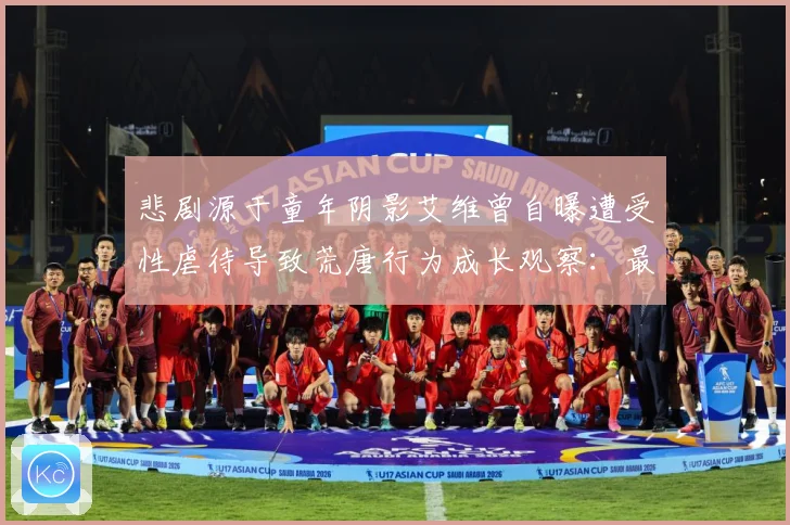 悲剧源于童年阴影艾维曾自曝遭受性虐待导致荒唐行为成长观察：最新赛事动态与深度分析