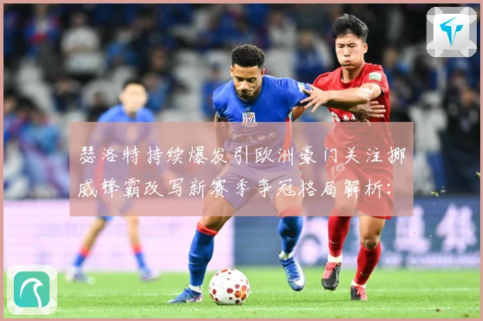 瑟洛特持续爆发引欧洲豪门关注挪威锋霸改写新赛季争冠格局解析：最新赛事动态与深度分析