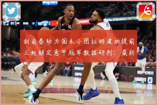 剑南春助力国米小图拉姆建功提前三轮锁定意甲冠军数据研判：最新赛事动态与深度分析