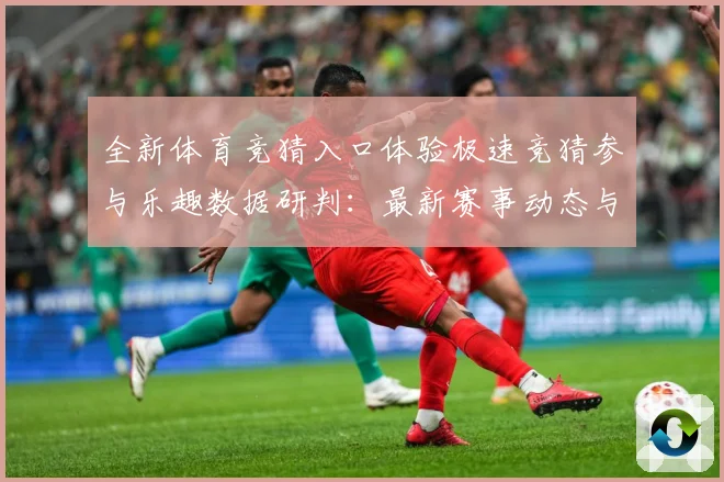 全新体育竞猜入口体验极速竞猜参与乐趣数据研判：最新赛事动态与深度分析