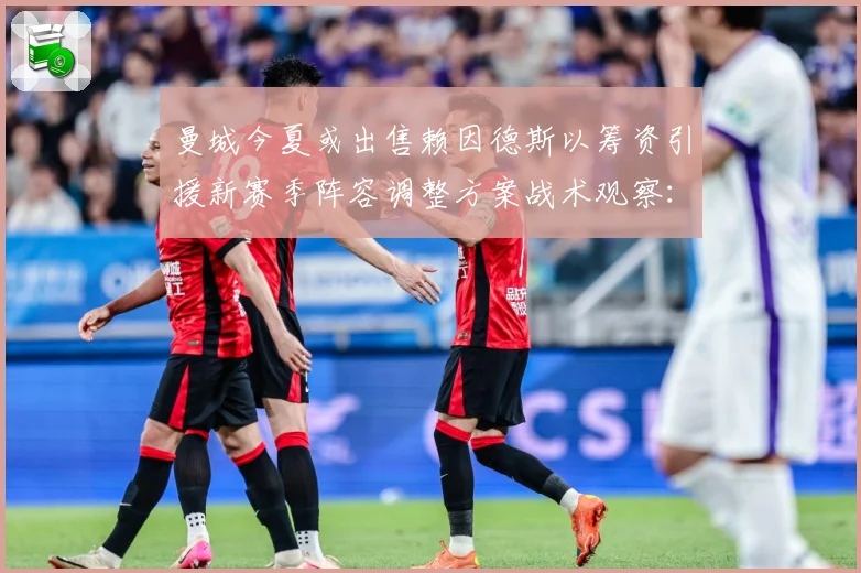 曼城今夏或出售赖因德斯以筹资引援新赛季阵容调整方案战术观察：最新赛事动态与深度分析