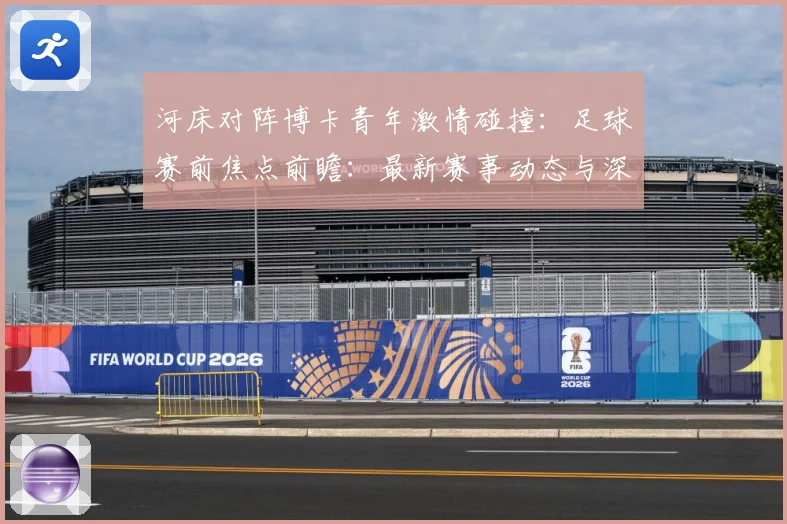 河床对阵博卡青年激情碰撞：足球赛前焦点前瞻：最新赛事动态与深度分析