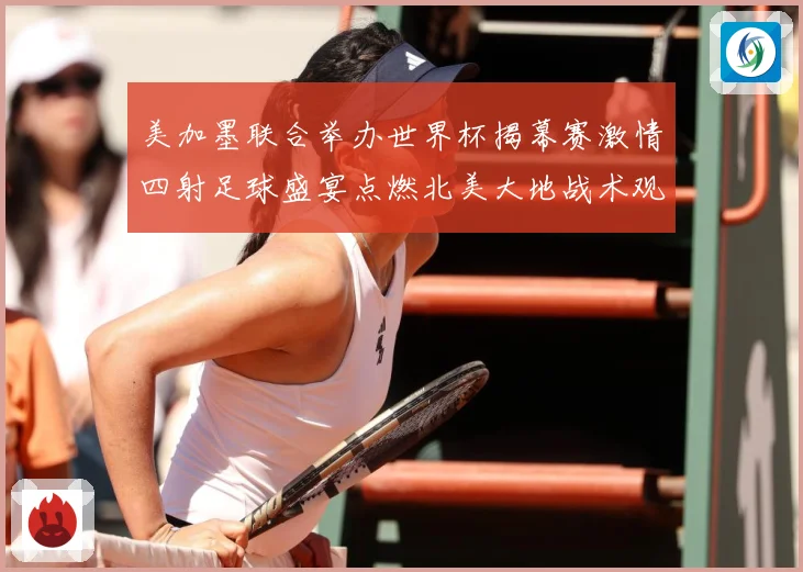 美加墨联合举办世界杯揭幕赛激情四射足球盛宴点燃北美大地战术观察：最新赛事动态与深度分析