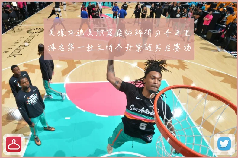 美媒评选美职篮最纯粹得分手库里排名第一杜兰特乔丹紧随其后赛场复盘战术观察：最新赛事动态与深度分析