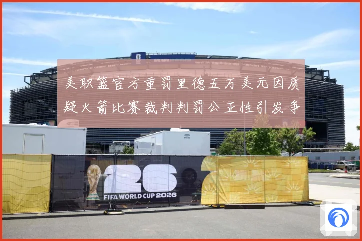 美职篮官方重罚里德五万美元因质疑火箭比赛裁判判罚公正性引发争赛场复盘：最新赛事动态与深度分析