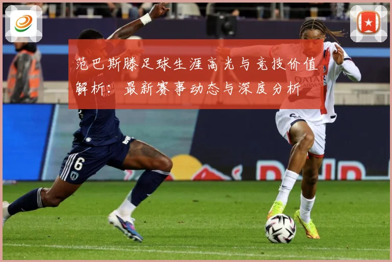 范巴斯滕足球生涯高光与竞技价值解析：最新赛事动态与深度分析