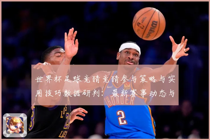 世界杯足球竞猜竞猜参与策略与实用技巧数据研判：最新赛事动态与深度分析