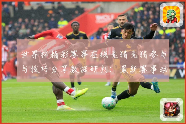 世界杯精彩赛事在线竞猜竞猜参与与技巧分享数据研判：最新赛事动态与深度分析