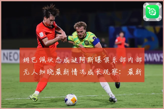 姆巴佩状态成谜阿斯曝俱乐部内部无人知晓最新情况成长观察：最新赛事动态与深度分析