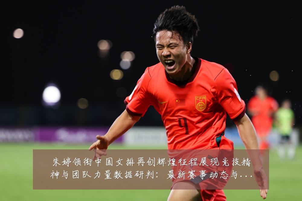 朱婷领衔中国女排再创辉煌征程展现竞技精神与团队力量数据研判:最新赛事动态与深度分析