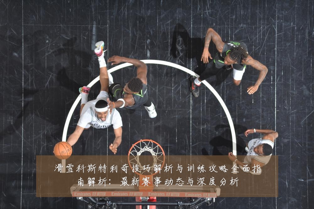 滑雪科斯特利奇技巧解析与训练攻略全面指南解析：最新赛事动态与深度分析