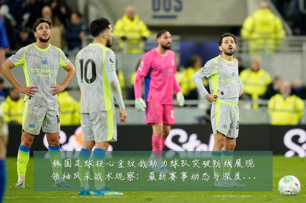 韩国足球核心金玟哉助力球队突破防线展现领袖风采战术观察:最新赛事动态与深度分析