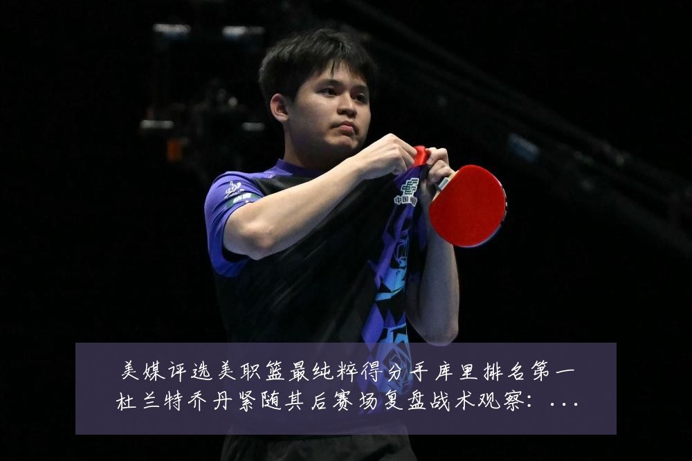 美媒评选美职篮最纯粹得分手库里排名第一杜兰特乔丹紧随其后赛场复盘战术观察：最新赛事动态与深度分析