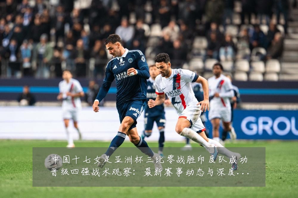 中国十七女足亚洲杯三比零战胜印度队成功晋级四强战术观察：最新赛事动态与深度分析