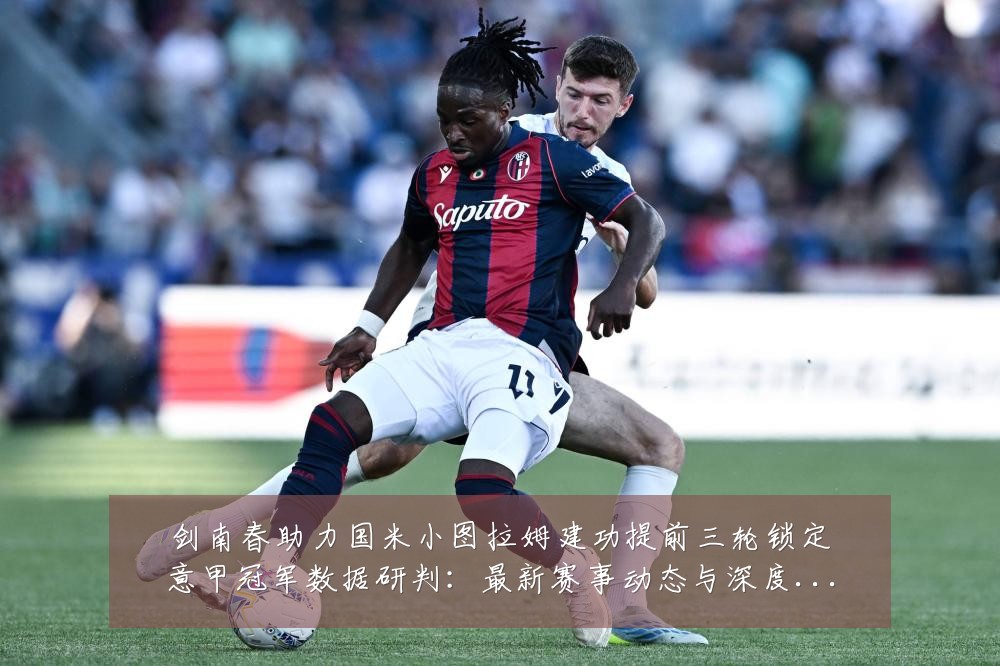 剑南春助力国米小图拉姆建功提前三轮锁定意甲冠军数据研判:最新赛事动态与深度分析