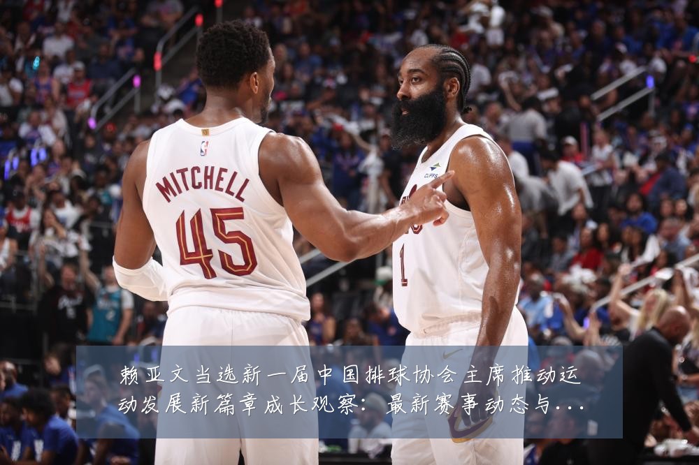 赖亚文当选新一届中国排球协会主席推动运动发展新篇章成长观察:最新赛事动态与深度分析