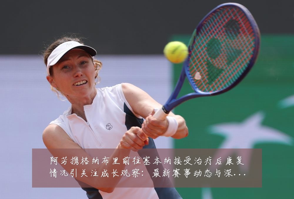 阿芳携格纳布里前往塞本纳接受治疗后康复情况引关注成长观察:最新赛事动态与深度分析