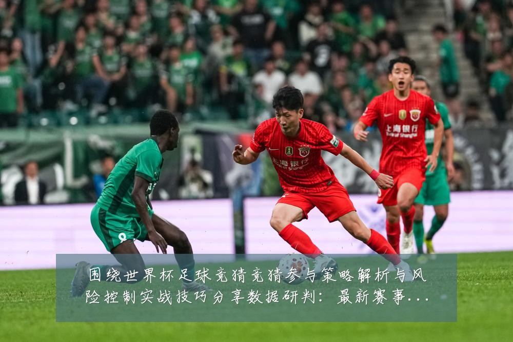 围绕世界杯足球竞猜竞猜参与策略解析与风险控制实战技巧分享数据研判：最新赛事动态与深度分析