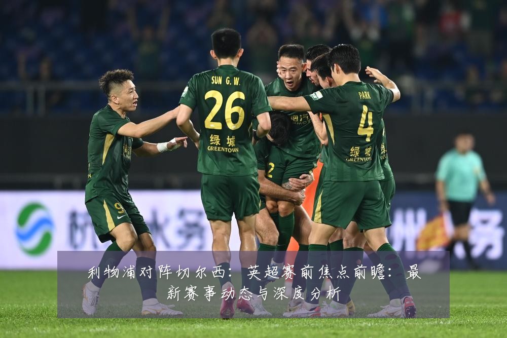 利物浦对阵切尔西：英超赛前焦点前瞻：最新赛事动态与深度分析