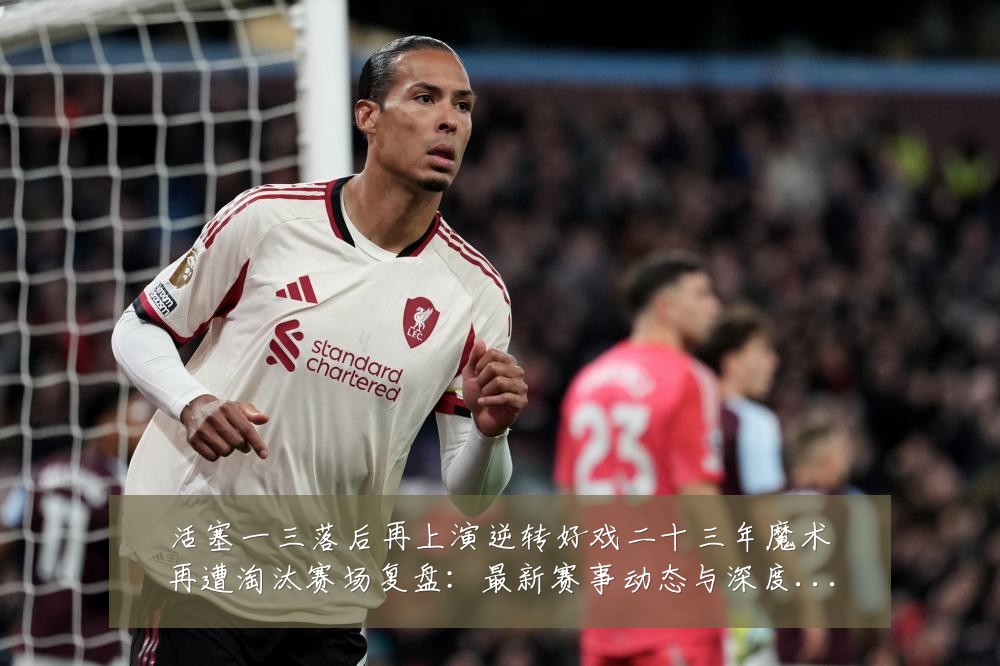 活塞一三落后再上演逆转好戏二十三年魔术再遭淘汰赛场复盘：最新赛事动态与深度分析