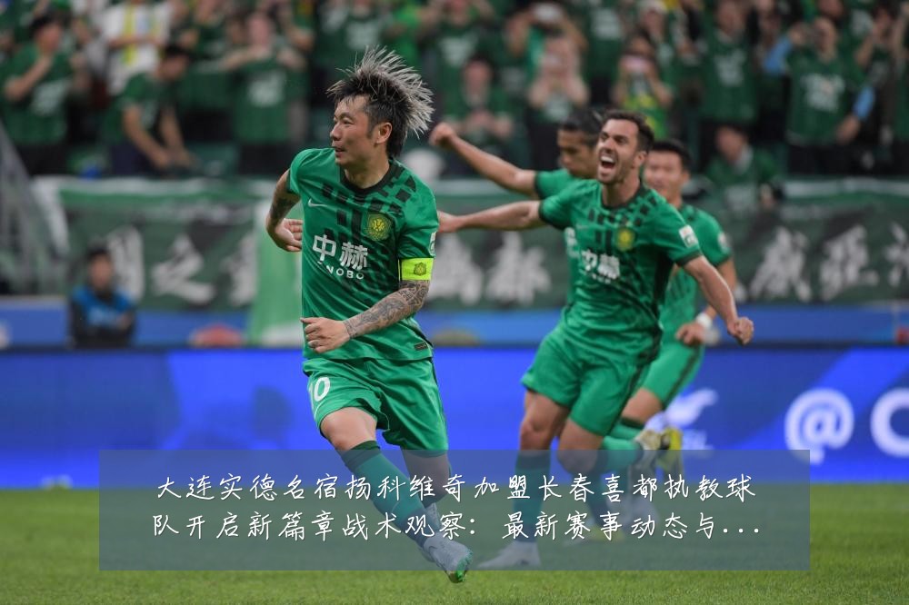 大连实德名宿扬科维奇加盟长春喜都执教球队开启新篇章战术观察:最新赛事动态与深度分析